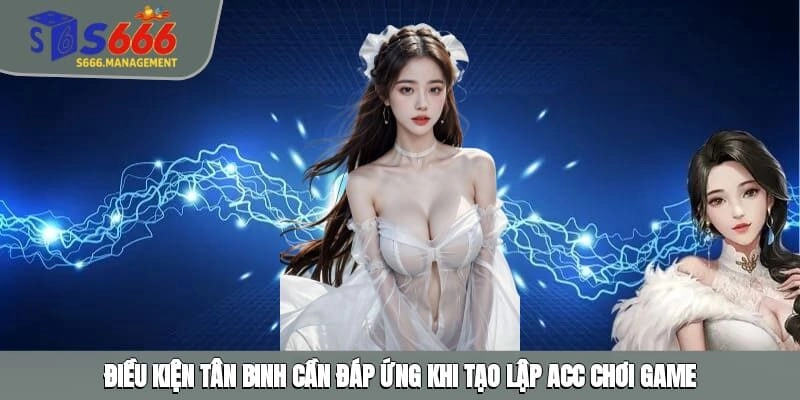 Điều kiện tân binh cần đáp ứng khi tạo lập acc chơi game