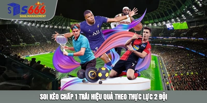 Soi kèo chấp 1 trái hiệu quả theo thực lực 2 đội